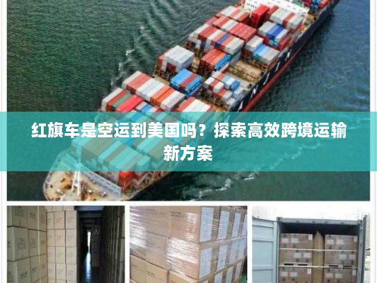 红旗车是空运到美国吗?探索高效跨境运输新方案 红旗车是空运到美国吗?探索高效跨境运输新方案