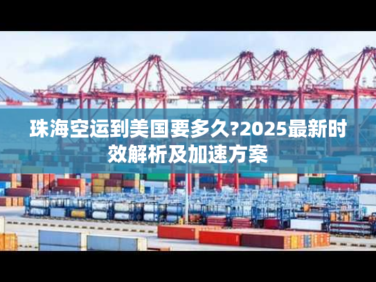 珠海空运到美国要多久?2025最新时效解析及加速方案