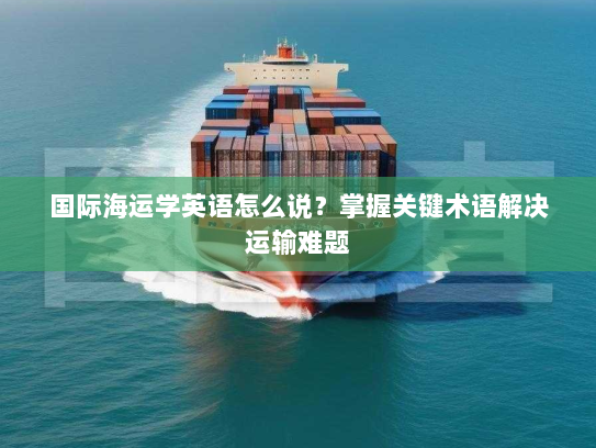 国际海运学英语怎么说?掌握关键术语解决运输难题 国际海运学英语怎么说?掌握关键术语解决运输难题