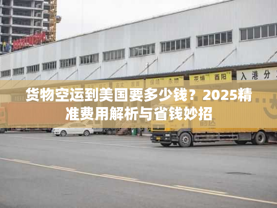 货物空运到美国要多少钱？2025精准费用解析与省钱妙招