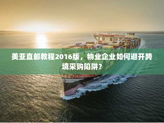 美亚直邮教程2016版,物业企业如何避开跨境采购陷阱? 美亚直邮教程2016版,物业企业如何避开跨境采购陷阱?