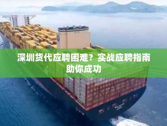 深圳货代应聘困难？实战应聘指南助你成功