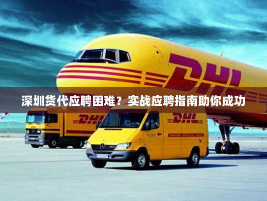 深圳货代应聘困难?实战应聘指南助你成功 深圳货代应聘困难?实战应聘指南助你成功