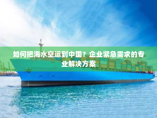 如何把海水空运到中国？企业紧急需求的专业解决方案