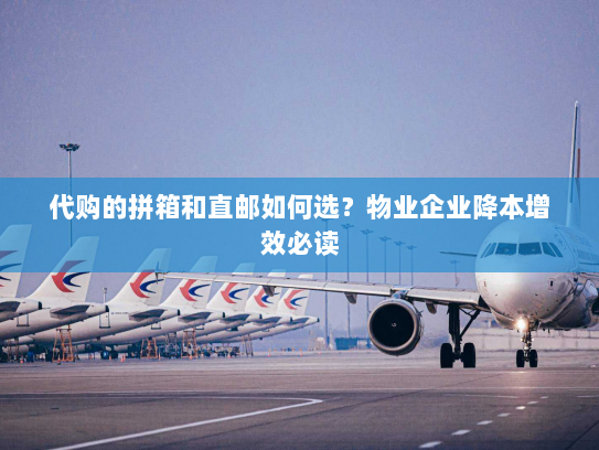 代购的拼箱和直邮如何选?物业企业降本增效必读 代购的拼箱和直邮如何选?物业企业降本增效必读