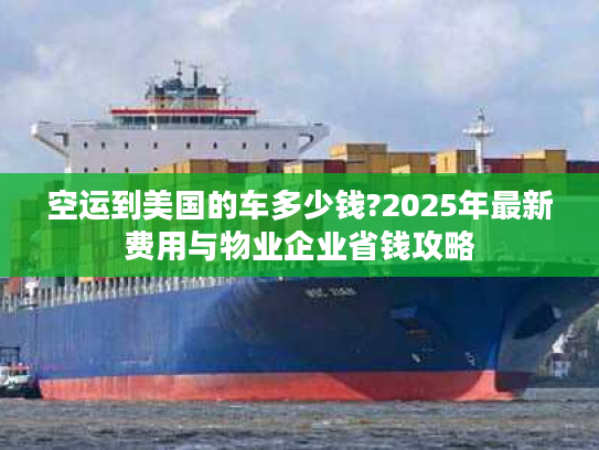 空运到美国的车多少钱?2025年最新费用与物业企业省钱攻略 空运到美国的车多少钱?2025年最新费用与物业企业省钱攻略