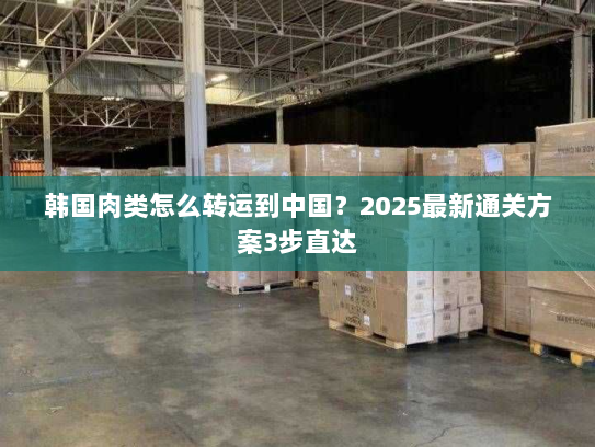 韩国肉类怎么转运到中国?2025最新通关方案3步直达 韩国肉类怎么转运到中国?2025最新通关方案3步直达