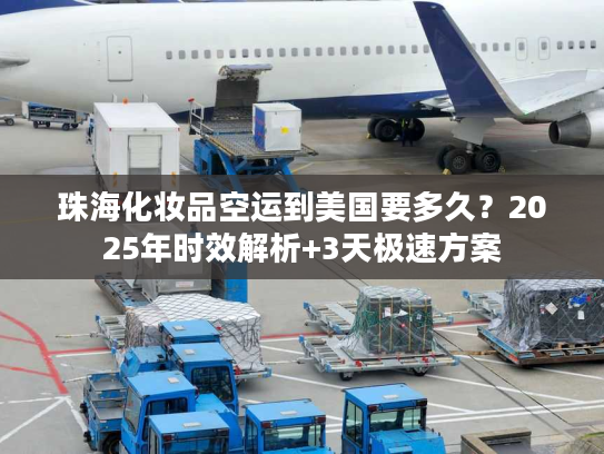 珠海化妆品空运到美国要多久?2025年时效解析+3天极速方案 珠海化妆品空运到美国要多久?2025年时效解析+3天极速方案