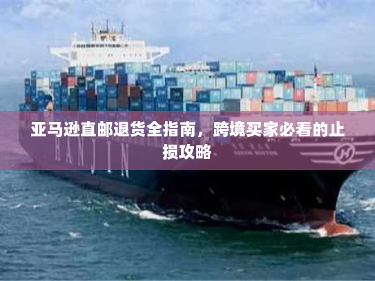 亚马逊直邮退货全指南，跨境买家必看的止损攻略