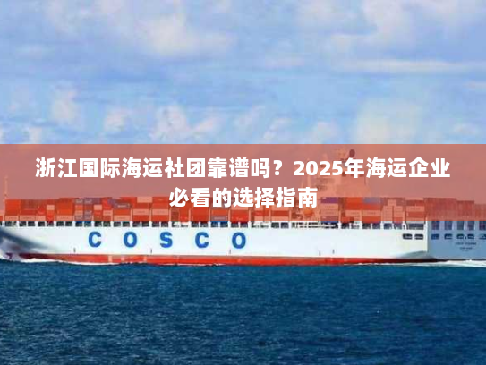 浙江国际海运社团靠谱吗?2025年海运企业必看的选择指南 浙江国际海运社团靠谱吗?2025年海运企业必看的选择指南