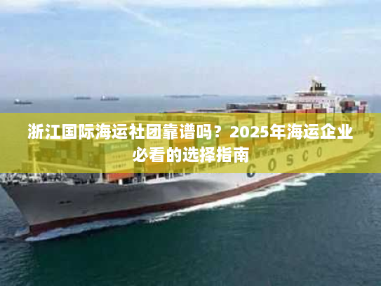 浙江国际海运社团靠谱吗?2025年海运企业必看的选择指南 浙江国际海运社团靠谱吗?2025年海运企业必看的选择指南