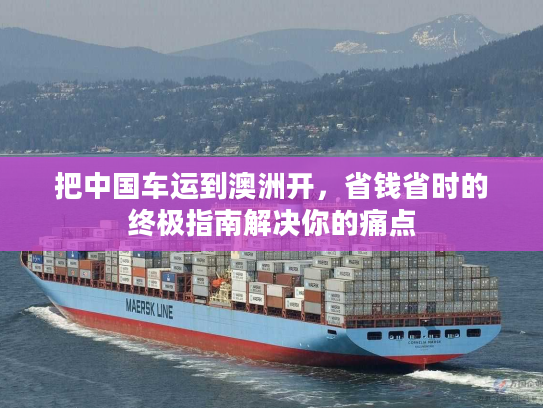 把中国车运到澳洲开，省钱省时的终极指南解决你的痛点