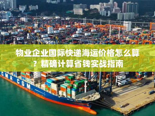 物业企业国际快递海运价格怎么算？精确计算省钱实战指南