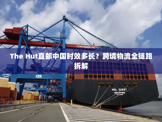 The Hut直邮中国时效多长？跨境物流全链路拆解