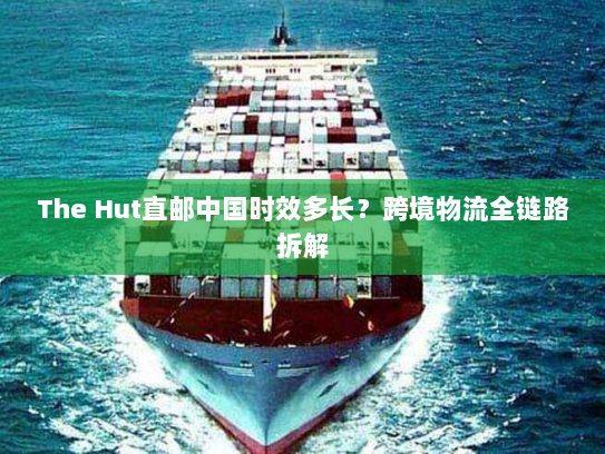 The Hut直邮中国时效多长?跨境物流全链路拆解 The Hut直邮中国时效多长?跨境物流全链路拆解