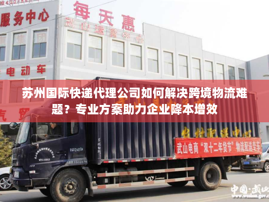 苏州国际快递代理公司如何解决跨境物流难题?专业方案助力企业降本增效 苏州国际快递代理公司如何解决跨境物流难题?专业方案助力企业降本增效