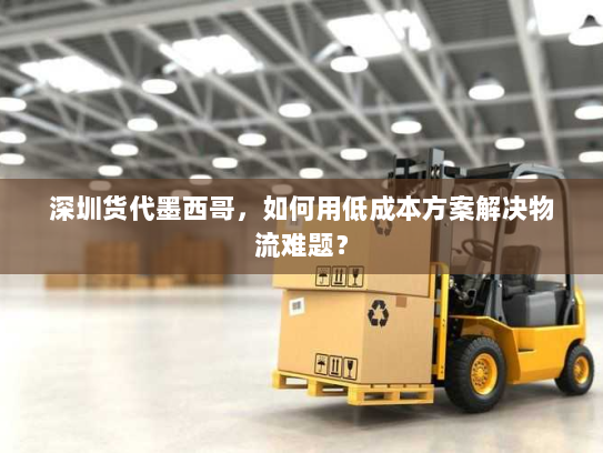 深圳货代墨西哥,如何用低成本方案解决物流难题? 深圳货代墨西哥,如何用低成本方案解决物流难题?