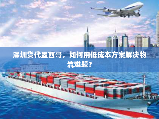 深圳货代墨西哥,如何用低成本方案解决物流难题? 深圳货代墨西哥,如何用低成本方案解决物流难题?