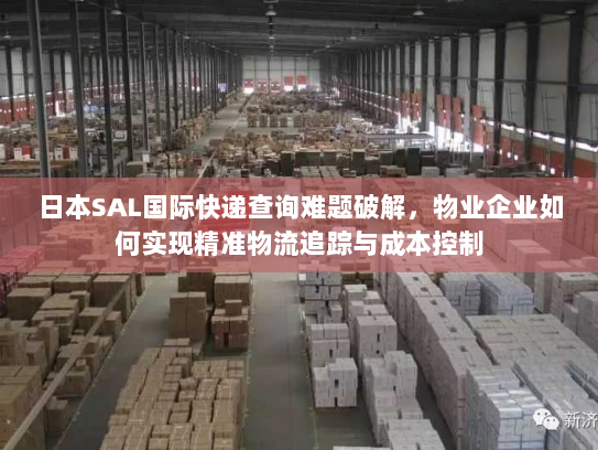 日本SAL国际快递查询难题破解,物业企业如何实现精准物流追踪与成本控制 日本SAL国际快递查询难题破解,物业企业如何实现精准物流追踪与成本控制