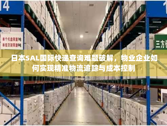 日本SAL国际快递查询难题破解,物业企业如何实现精准物流追踪与成本控制 日本SAL国际快递查询难题破解,物业企业如何实现精准物流追踪与成本控制
