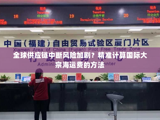 全球供应链中断风险加剧？精准计算国际大宗海运费的方法