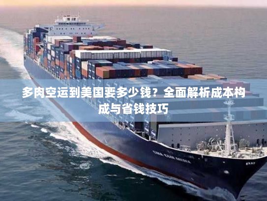 多肉空运到美国要多少钱？全面解析成本构成与省钱技巧