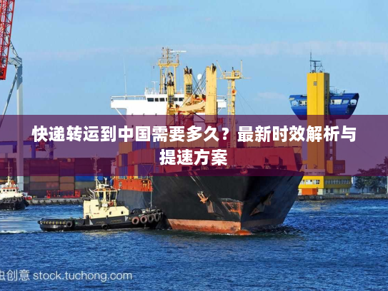 快递转运到中国需要多久?最新时效解析与提速方案 快递转运到中国需要多久?最新时效解析与提速方案