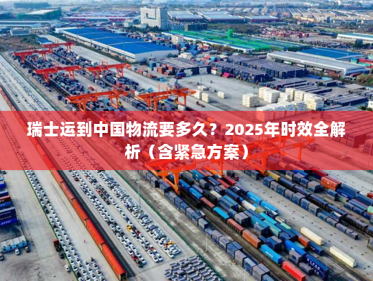 瑞士运到中国物流要多久?2025年时效全解析(含紧急方案) 瑞士运到中国物流要多久?2025年时效全解析(含紧急方案)