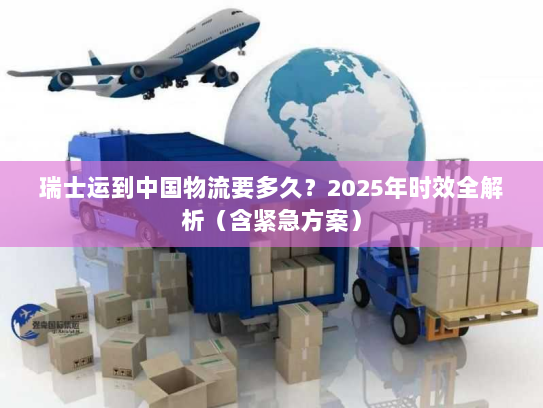 瑞士运到中国物流要多久?2025年时效全解析(含紧急方案) 瑞士运到中国物流要多久?2025年时效全解析(含紧急方案)