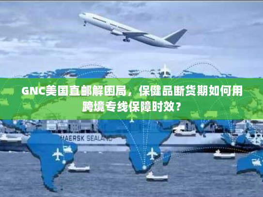 GNC美国直邮解困局,保健品断货期如何用跨境专线保障时效? GNC美国直邮解困局,保健品断货期如何用跨境专线保障时效?
