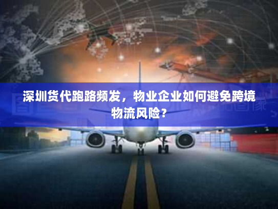 深圳货代跑路频发,物业企业如何避免跨境物流风险? 深圳货代跑路频发,物业企业如何避免跨境物流风险?