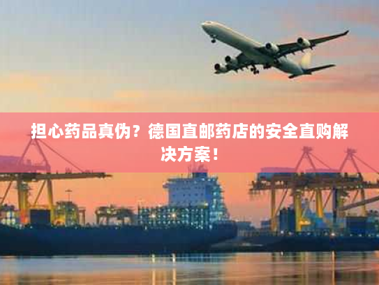 担心药品真伪?德国直邮药店的安全直购解决方案! 担心药品真伪?德国直邮药店的安全直购解决方案!