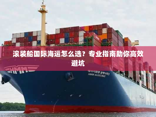 滚装船国际海运怎么选?专业指南助你高效避坑 滚装船国际海运怎么选?专业指南助你高效避坑