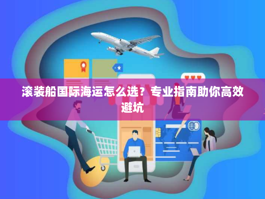 滚装船国际海运怎么选?专业指南助你高效避坑 滚装船国际海运怎么选?专业指南助你高效避坑