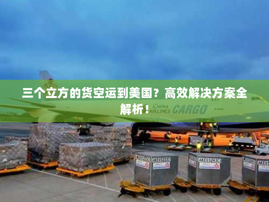 三个立方的货空运到美国?高效解决方案全解析! 三个立方的货空运到美国?高效解决方案全解析!