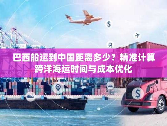 巴西船运到中国距离多少？精准计算跨洋海运时间与成本优化