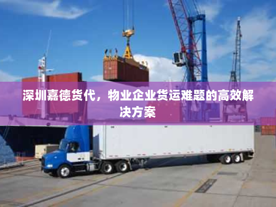 深圳嘉德货代,物业企业货运难题的高效解决方案 深圳嘉德货代,物业企业货运难题的高效解决方案
