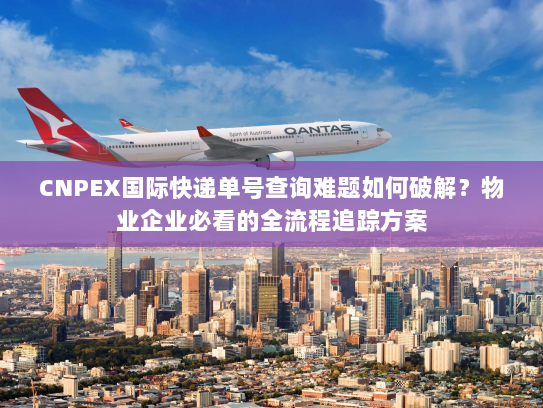 CNPEX国际快递单号查询难题如何破解?物业企业必看的全流程追踪方案 CNPEX国际快递单号查询难题如何破解?物业企业必看的全流程追踪方案