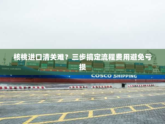 核桃进口清关难？三步搞定流程费用避免亏损