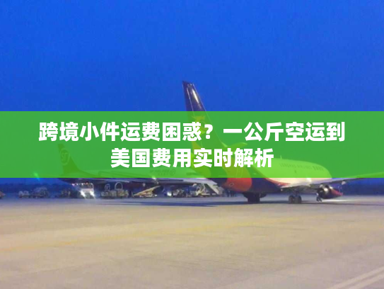 跨境小件运费困惑？一公斤空运到美国费用实时解析