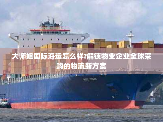 大师姐国际海运怎么样?解锁物业企业全球采购的物流新方案