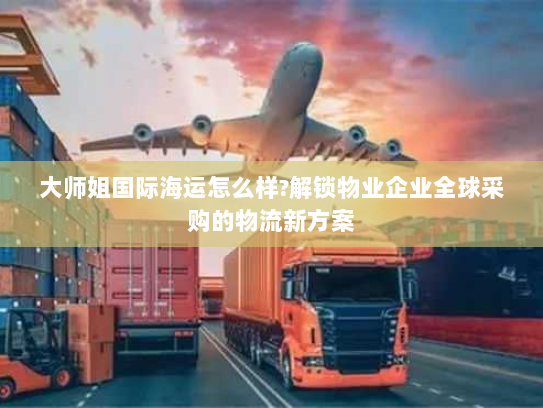 大师姐国际海运怎么样?解锁物业企业全球采购的物流新方案 大师姐国际海运怎么样?解锁物业企业全球采购的物流新方案