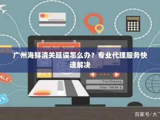 广州海鲜清关延误怎么办?专业代理服务快速解决 广州海鲜清关延误怎么办?专业代理服务快速解决