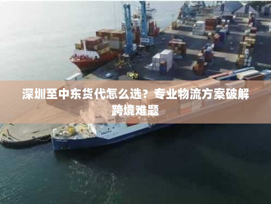 深圳至中东货代怎么选?专业物流方案破解跨境难题 深圳至中东货代怎么选?专业物流方案破解跨境难题