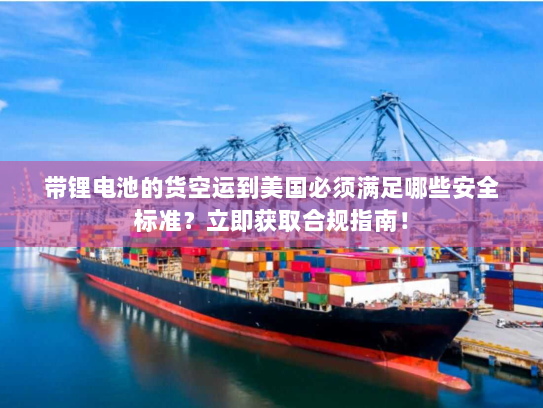 带锂电池的货空运到美国必须满足哪些安全标准？立即获取合规指南！