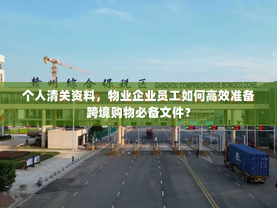 个人清关资料,物业企业员工如何高效准备跨境购物必备文件? 个人清关资料,物业企业员工如何高效准备跨境购物必备文件?