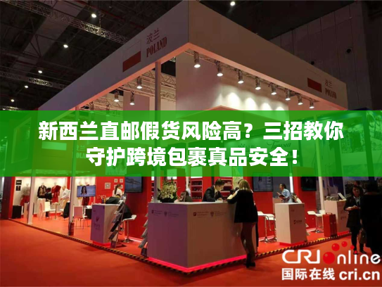 新西兰直邮假货风险高？三招教你守护跨境包裹真品安全！