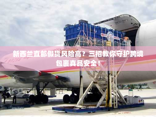新西兰直邮假货风险高?三招教你守护跨境包裹真品安全! 新西兰直邮假货风险高?三招教你守护跨境包裹真品安全!