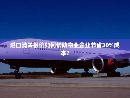 进口清关报价如何帮助物业企业节省30%成本? 进口清关报价如何帮助物业企业节省30%成本?