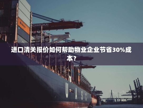 进口清关报价如何帮助物业企业节省30%成本? 进口清关报价如何帮助物业企业节省30%成本?